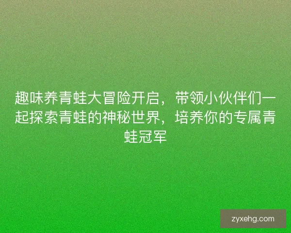 趣味养青蛙大冒险开启，带领小伙伴们一起探索青蛙的神秘世界，培养你的专属青蛙冠军