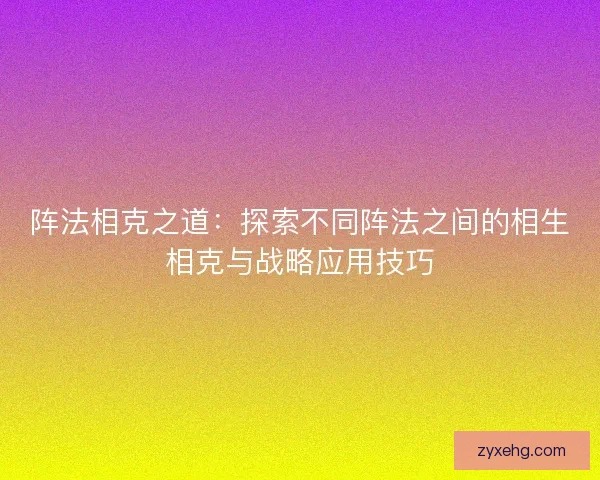 阵法相克之道：探索不同阵法之间的相生相克与战略应用技巧