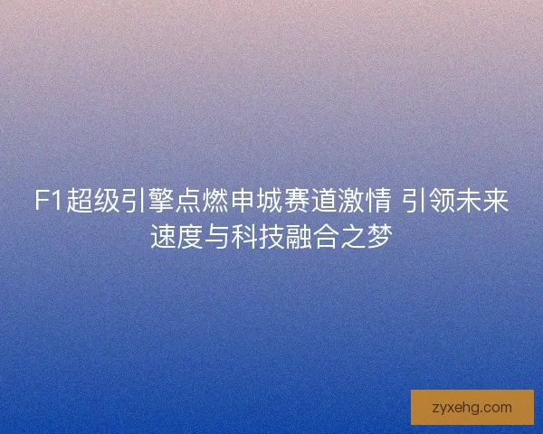 F1超级引擎点燃申城赛道激情 引领未来速度与科技融合之梦