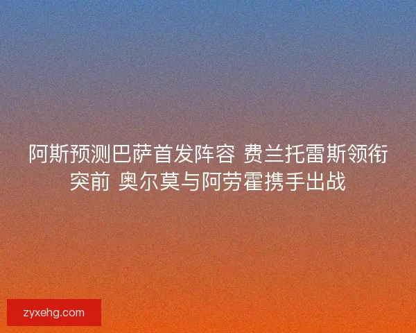 阿斯预测巴萨首发阵容 费兰托雷斯领衔突前 奥尔莫与阿劳霍携手出战